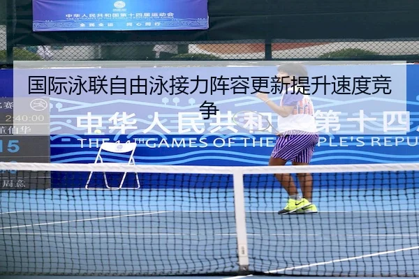 国际泳联自由泳接力阵容更新提升速度竞争 | Yaxin Sports